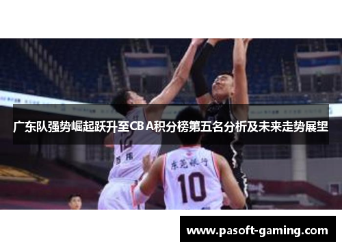 广东队强势崛起跃升至CBA积分榜第五名分析及未来走势展望 广东队强势崛起跃升至CBA积分榜第五名分析及未来走势展望