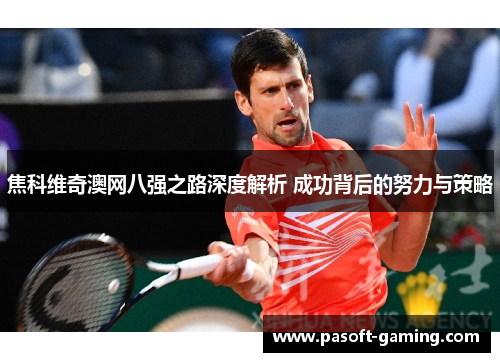 焦科维奇澳网八强之路深度解析 成功背后的努力与策略 焦科维奇澳网八强之路深度解析 成功背后的努力与策略