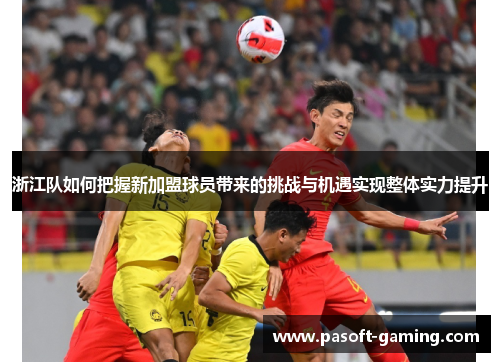 浙江队如何把握新加盟球员带来的挑战与机遇实现整体实力提升 浙江队如何把握新加盟球员带来的挑战与机遇实现整体实力提升