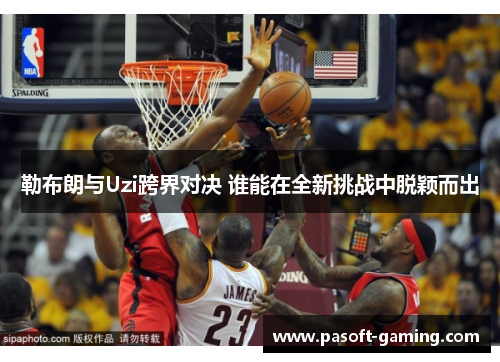 勒布朗与Uzi跨界对决 谁能在全新挑战中脱颖而出 勒布朗与Uzi跨界对决 谁能在全新挑战中脱颖而出