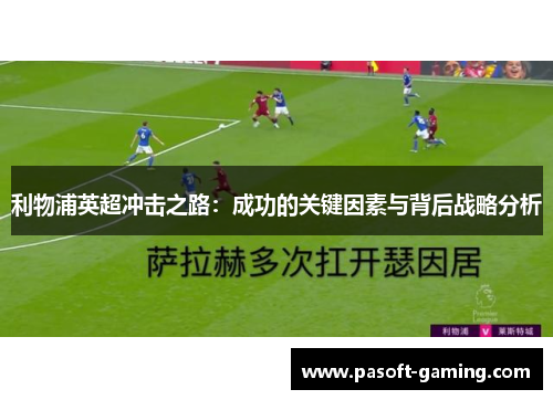 利物浦英超冲击之路:成功的关键因素与背后战略分析 利物浦英超冲击之路:成功的关键因素与背后战略分析