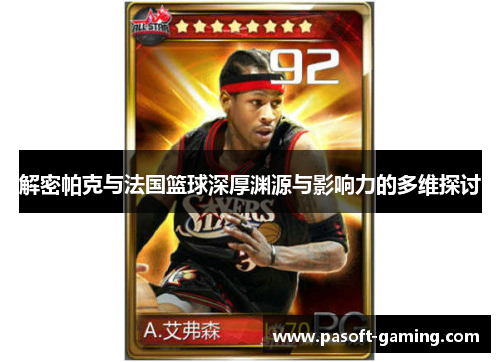 解密帕克与法国篮球深厚渊源与影响力的多维探讨 解密帕克与法国篮球深厚渊源与影响力的多维探讨