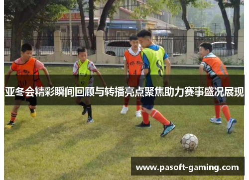 亚冬会精彩瞬间回顾与转播亮点聚焦助力赛事盛况展现