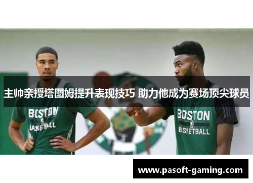 主帅亲授塔图姆提升表现技巧 助力他成为赛场顶尖球员 主帅亲授塔图姆提升表现技巧 助力他成为赛场顶尖球员