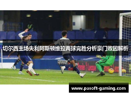 切尔西主场失利阿斯顿维拉两球完胜分析豪门败因解析 切尔西主场失利阿斯顿维拉两球完胜分析豪门败因解析