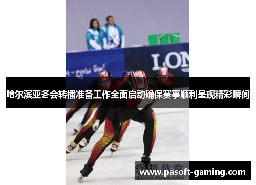 哈尔滨亚冬会转播准备工作全面启动确保赛事顺利呈现精彩瞬间 哈尔滨亚冬会转播准备工作全面启动确保赛事顺利呈现精彩瞬间