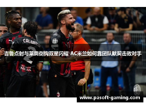吉鲁点射与莱奥倒钩双星闪耀 AC米兰如何靠团队默契击败对手 吉鲁点射与莱奥倒钩双星闪耀 AC米兰如何靠团队默契击败对手