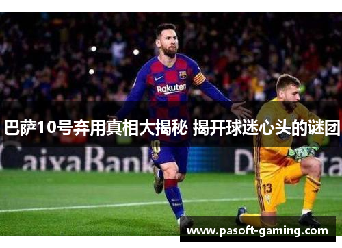 巴萨10号弃用真相大揭秘 揭开球迷心头的谜团 巴萨10号弃用真相大揭秘 揭开球迷心头的谜团