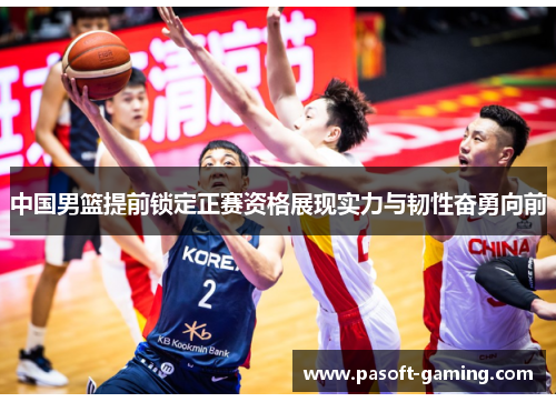 中国男篮提前锁定正赛资格展现实力与韧性奋勇向前 中国男篮提前锁定正赛资格展现实力与韧性奋勇向前