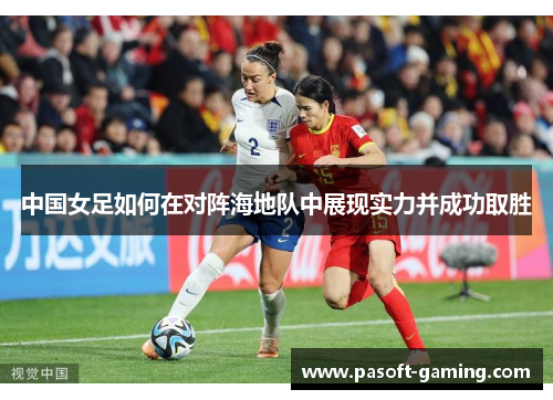 中国女足如何在对阵海地队中展现实力并成功取胜 中国女足如何在对阵海地队中展现实力并成功取胜