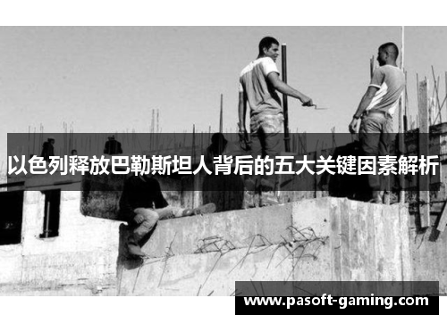 以色列释放巴勒斯坦人背后的五大关键因素解析 以色列释放巴勒斯坦人背后的五大关键因素解析
