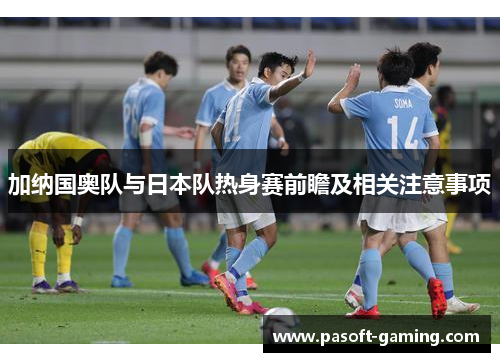 加纳国奥队与日本队热身赛前瞻及相关注意事项