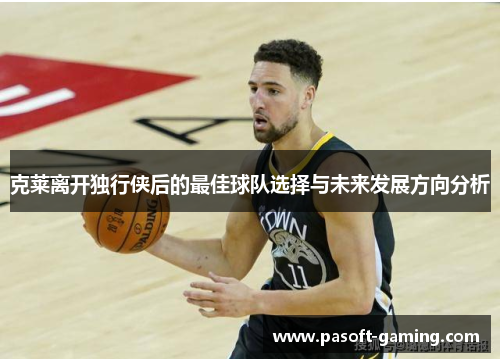 克莱离开独行侠后的最佳球队选择与未来发展方向分析 克莱离开独行侠后的最佳球队选择与未来发展方向分析