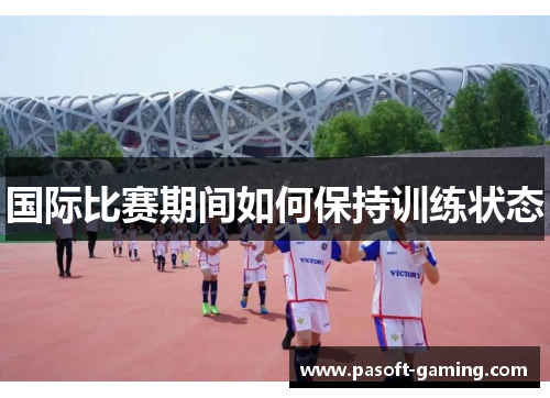 国际比赛期间如何保持训练状态 国际比赛期间如何保持训练状态