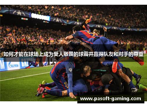 如何才能在球场上成为受人敬畏的球霸并赢得队友和对手的尊重 如何才能在球场上成为受人敬畏的球霸并赢得队友和对手的尊重