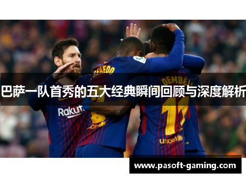 巴萨一队首秀的五大经典瞬间回顾与深度解析