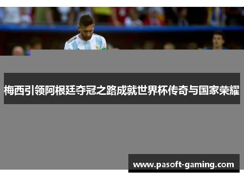 梅西引领阿根廷夺冠之路成就世界杯传奇与国家荣耀 梅西引领阿根廷夺冠之路成就世界杯传奇与国家荣耀