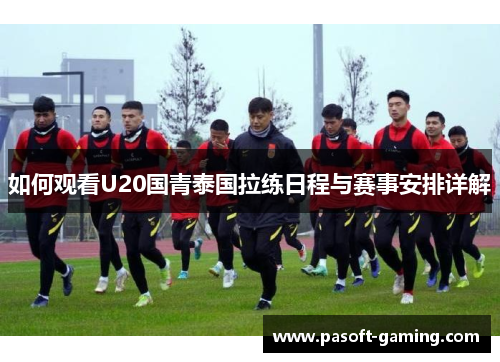 如何观看U20国青泰国拉练日程与赛事安排详解 如何观看U20国青泰国拉练日程与赛事安排详解