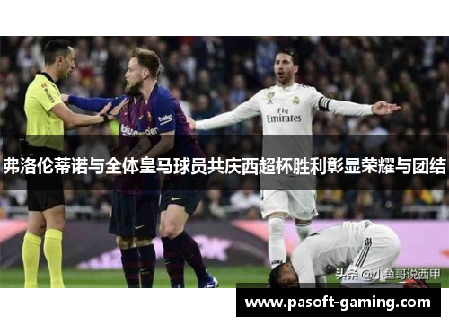 弗洛伦蒂诺与全体皇马球员共庆西超杯胜利彰显荣耀与团结 弗洛伦蒂诺与全体皇马球员共庆西超杯胜利彰显荣耀与团结