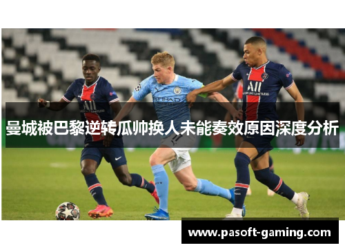 曼城被巴黎逆转瓜帅换人未能奏效原因深度分析 曼城被巴黎逆转瓜帅换人未能奏效原因深度分析
