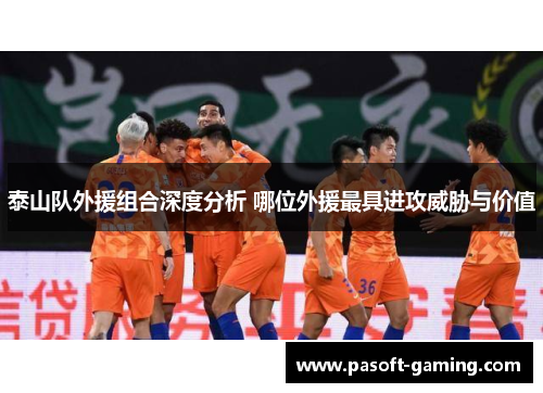 泰山队外援组合深度分析 哪位外援最具进攻威胁与价值