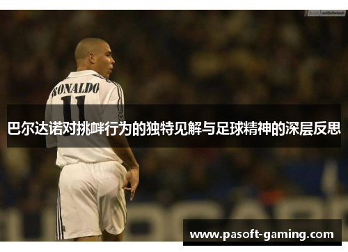巴尔达诺对挑衅行为的独特见解与足球精神的深层反思 巴尔达诺对挑衅行为的独特见解与足球精神的深层反思
