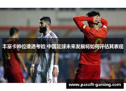 丰塞卡帅位遭遇考验 中国足球未来发展将如何评估其表现