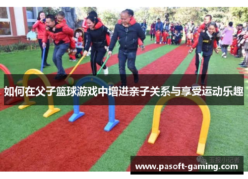 如何在父子篮球游戏中增进亲子关系与享受运动乐趣