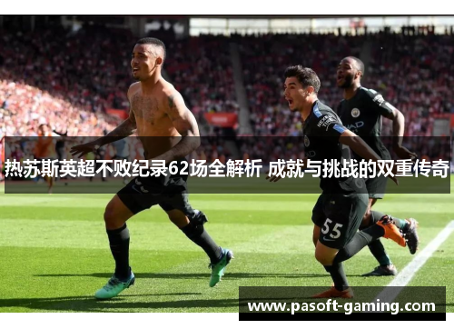 热苏斯英超不败纪录62场全解析 成就与挑战的双重传奇 热苏斯英超不败纪录62场全解析 成就与挑战的双重传奇