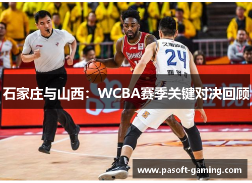 石家庄与山西:WCBA赛季关键对决回顾 石家庄与山西:WCBA赛季关键对决回顾