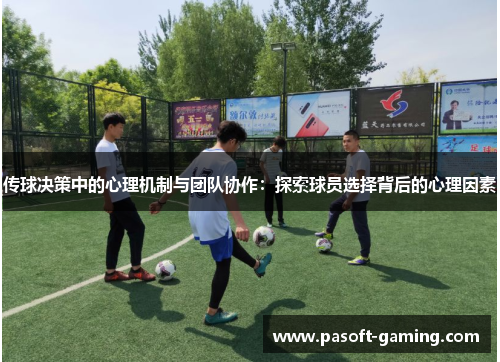 传球决策中的心理机制与团队协作:探索球员选择背后的心理因素 传球决策中的心理机制与团队协作:探索球员选择背后的心理因素