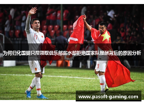 为何归化国脚只愿领取俱乐部薪水却拒绝国家队报酬背后的原因分析 为何归化国脚只愿领取俱乐部薪水却拒绝国家队报酬背后的原因分析