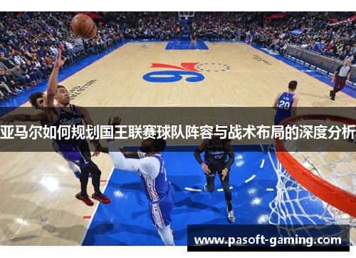 亚马尔如何规划国王联赛球队阵容与战术布局的深度分析 亚马尔如何规划国王联赛球队阵容与战术布局的深度分析