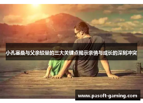 小孔塞桑与父亲较量的三大关键点揭示亲情与成长的深刻冲突