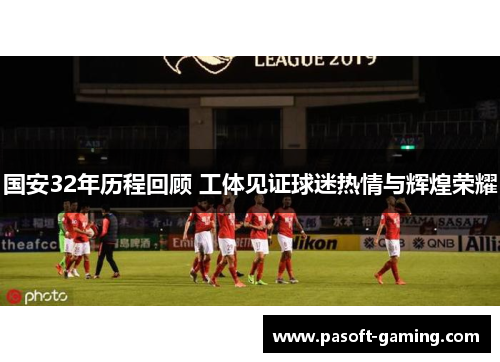 国安32年历程回顾 工体见证球迷热情与辉煌荣耀 国安32年历程回顾 工体见证球迷热情与辉煌荣耀