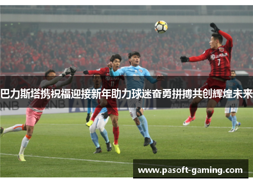 巴力斯塔携祝福迎接新年助力球迷奋勇拼搏共创辉煌未来 巴力斯塔携祝福迎接新年助力球迷奋勇拼搏共创辉煌未来