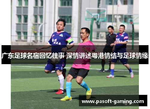 广东足球名宿回忆往事 深情讲述粤港情结与足球情缘