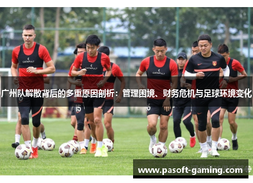 广州队解散背后的多重原因剖析:管理困境、财务危机与足球环境变化 广州队解散背后的多重原因剖析:管理困境、财务危机与足球环境变化