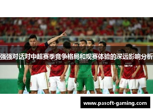强强对话对中超赛季竞争格局和观赛体验的深远影响分析 强强对话对中超赛季竞争格局和观赛体验的深远影响分析