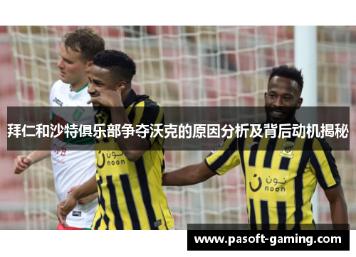 拜仁和沙特俱乐部争夺沃克的原因分析及背后动机揭秘