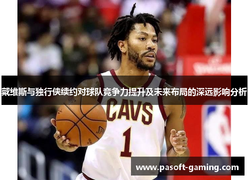 戴维斯与独行侠续约对球队竞争力提升及未来布局的深远影响分析