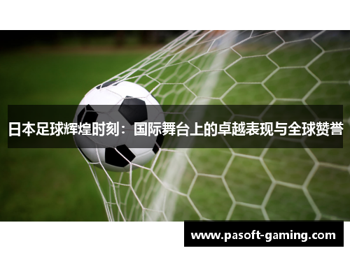 日本足球辉煌时刻：国际舞台上的卓越表现与全球赞誉