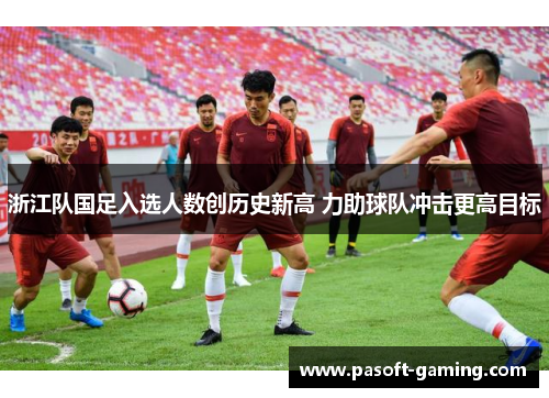 浙江队国足入选人数创历史新高 力助球队冲击更高目标 浙江队国足入选人数创历史新高 力助球队冲击更高目标