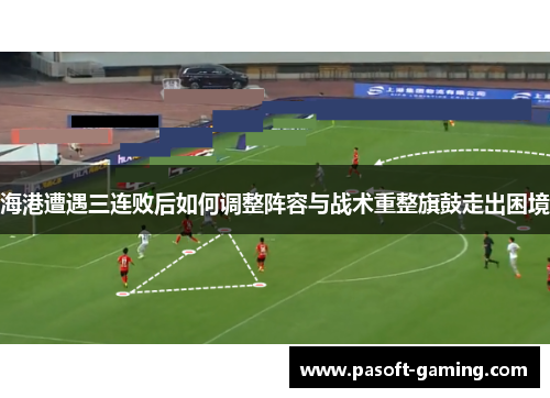 海港遭遇三连败后如何调整阵容与战术重整旗鼓走出困境 海港遭遇三连败后如何调整阵容与战术重整旗鼓走出困境