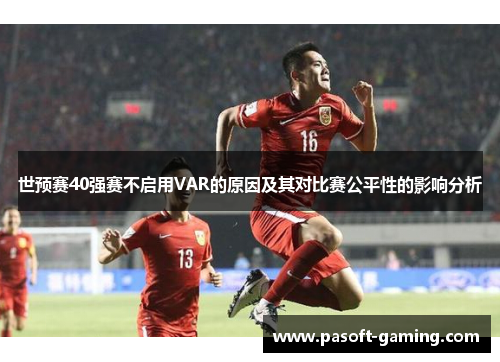 世预赛40强赛不启用VAR的原因及其对比赛公平性的影响分析 世预赛40强赛不启用VAR的原因及其对比赛公平性的影响分析