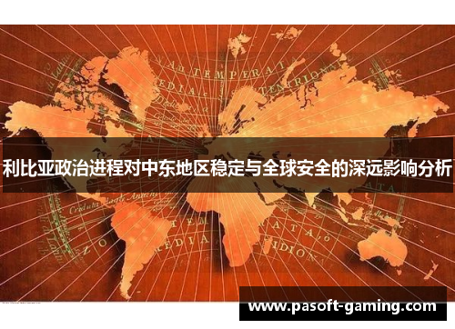 利比亚政治进程对中东地区稳定与全球安全的深远影响分析