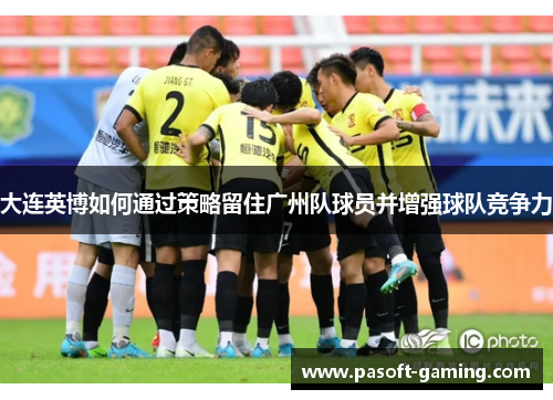 大连英博如何通过策略留住广州队球员并增强球队竞争力 大连英博如何通过策略留住广州队球员并增强球队竞争力