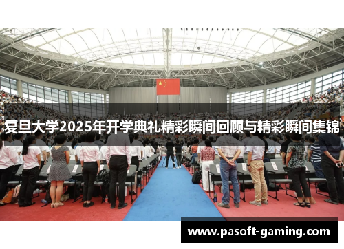 复旦大学2025年开学典礼精彩瞬间回顾与精彩瞬间集锦