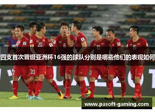 四支首次晋级亚洲杯16强的球队分别是哪些他们的表现如何 四支首次晋级亚洲杯16强的球队分别是哪些他们的表现如何
