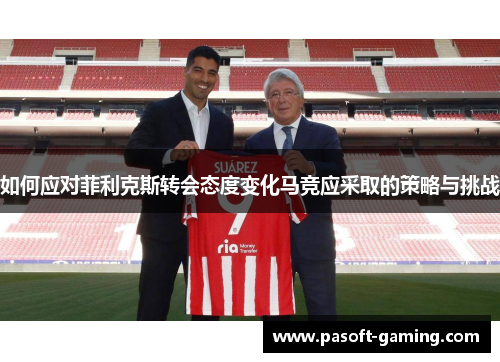 如何应对菲利克斯转会态度变化马竞应采取的策略与挑战 如何应对菲利克斯转会态度变化马竞应采取的策略与挑战